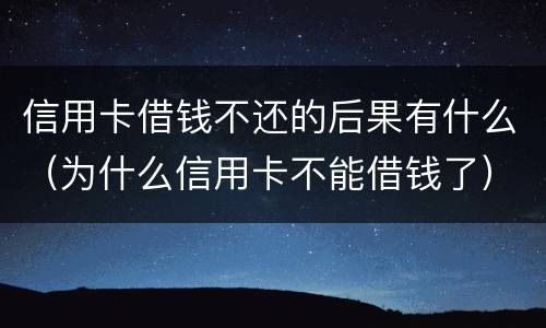 信用卡借钱不还的后果有什么（为什么信用卡不能借钱了）