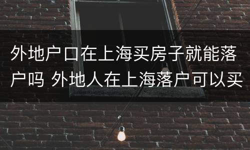 外地户口在上海买房子就能落户吗 外地人在上海落户可以买房吗