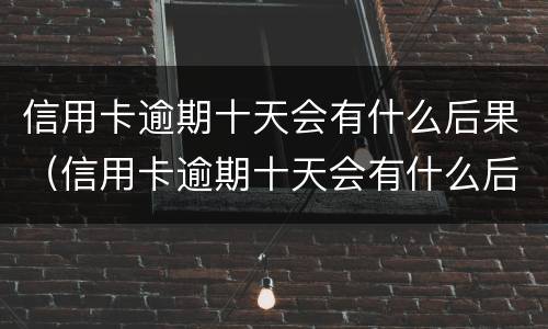 信用卡逾期十天会有什么后果（信用卡逾期十天会有什么后果吗）