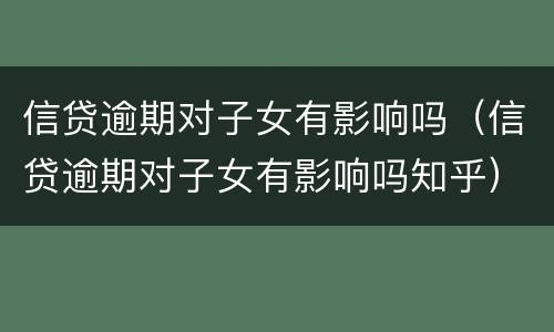 信贷逾期对子女有影响吗（信贷逾期对子女有影响吗知乎）