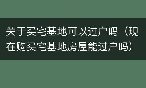 关于买宅基地可以过户吗（现在购买宅基地房屋能过户吗）