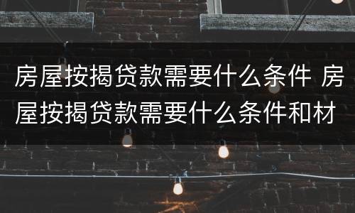 房屋按揭贷款需要什么条件 房屋按揭贷款需要什么条件和材料