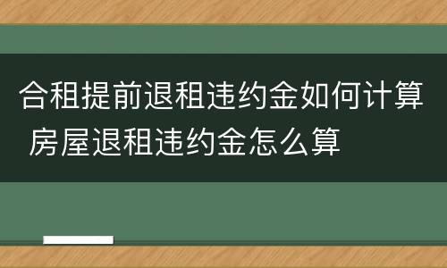 合租提前退租违约金如何计算 房屋退租违约金怎么算