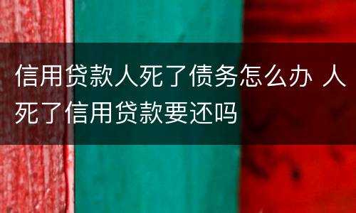 信用贷款人死了债务怎么办 人死了信用贷款要还吗
