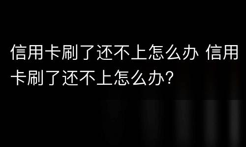 信用卡刷了还不上怎么办 信用卡刷了还不上怎么办?