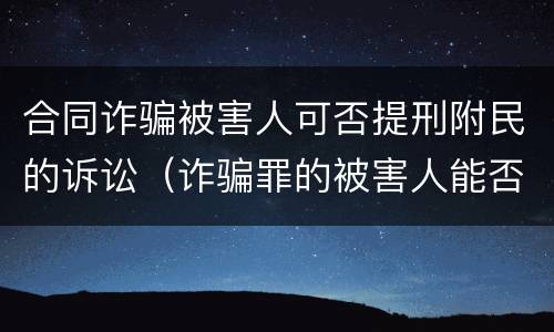 合同诈骗被害人可否提刑附民的诉讼（诈骗罪的被害人能否提刑事附带民事诉讼）