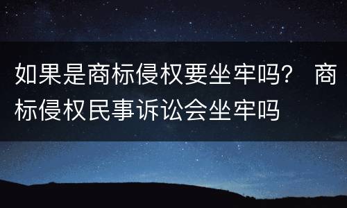 如果是商标侵权要坐牢吗？ 商标侵权民事诉讼会坐牢吗