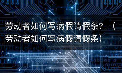 劳动者如何写病假请假条？（劳动者如何写病假请假条）