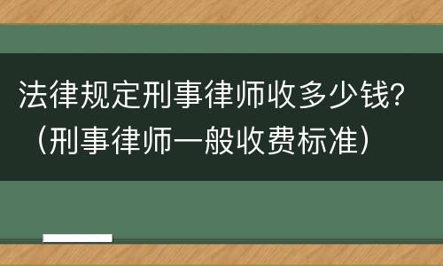 法律规定刑事律师收多少钱？（刑事律师一般收费标准）