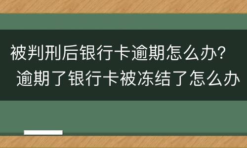 被判刑后银行卡逾期怎么办？ 逾期了银行卡被冻结了怎么办