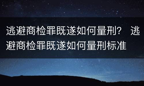 逃避商检罪既遂如何量刑？ 逃避商检罪既遂如何量刑标准