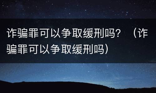 诈骗罪可以争取缓刑吗？（诈骗罪可以争取缓刑吗）