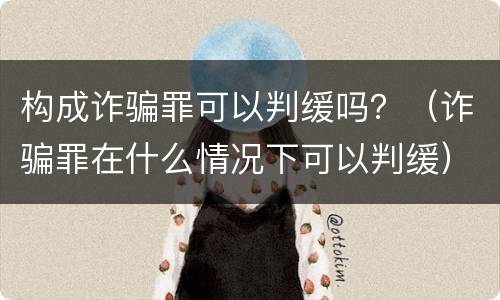 构成诈骗罪可以判缓吗？（诈骗罪在什么情况下可以判缓）