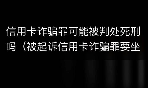 信用卡诈骗罪可能被判处死刑吗（被起诉信用卡诈骗罪要坐牢吗）