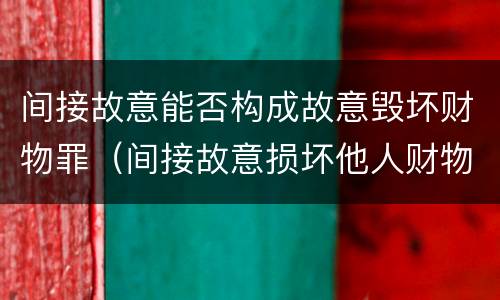 间接故意能否构成故意毁坏财物罪（间接故意损坏他人财物罪）