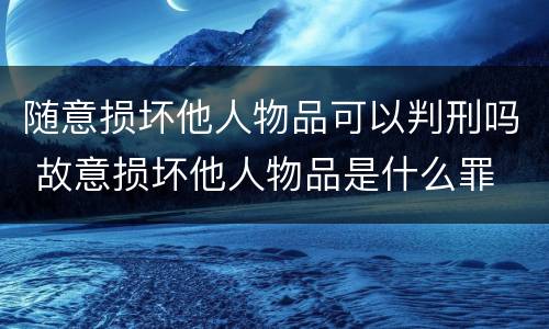 随意损坏他人物品可以判刑吗 故意损坏他人物品是什么罪