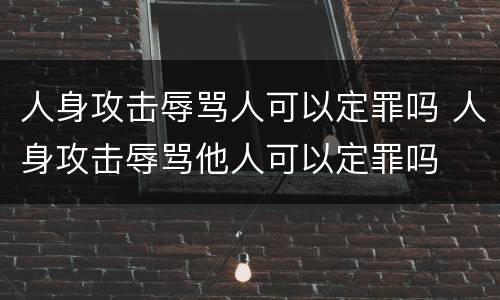 人身攻击辱骂人可以定罪吗 人身攻击辱骂他人可以定罪吗