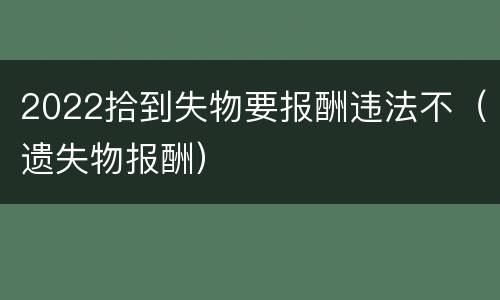 2022拾到失物要报酬违法不（遗失物报酬）
