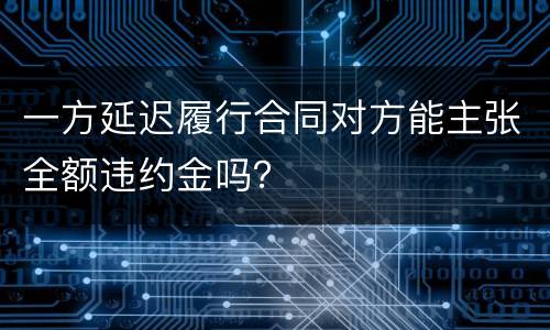 一方延迟履行合同对方能主张全额违约金吗？
