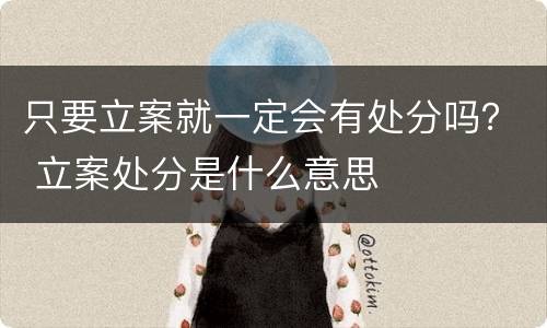 只要立案就一定会有处分吗？ 立案处分是什么意思