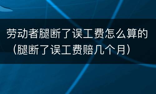 劳动者腿断了误工费怎么算的（腿断了误工费赔几个月）