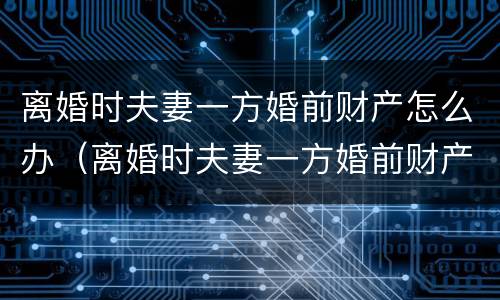 离婚时夫妻一方婚前财产怎么办（离婚时夫妻一方婚前财产怎么办理）