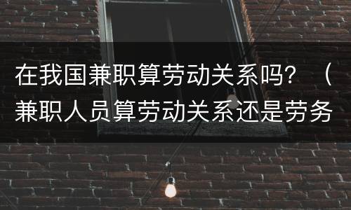 在我国兼职算劳动关系吗？（兼职人员算劳动关系还是劳务关系）