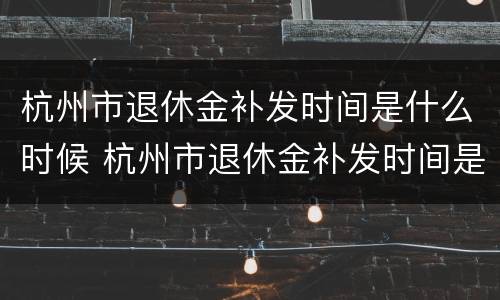 杭州市退休金补发时间是什么时候 杭州市退休金补发时间是什么时候开始的
