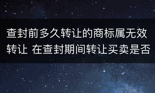 查封前多久转让的商标属无效转让 在查封期间转让买卖是否违法