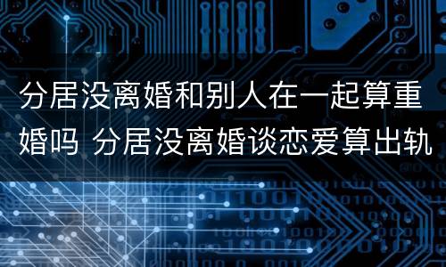分居没离婚和别人在一起算重婚吗 分居没离婚谈恋爱算出轨吗