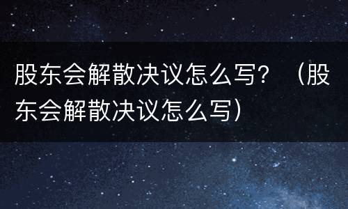 股东会解散决议怎么写？（股东会解散决议怎么写）