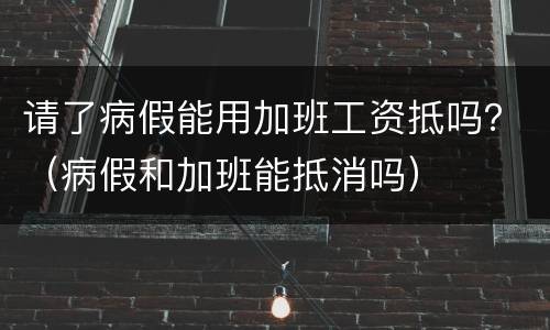 请了病假能用加班工资抵吗？（病假和加班能抵消吗）