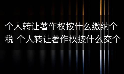 个人转让著作权按什么缴纳个税 个人转让著作权按什么交个税