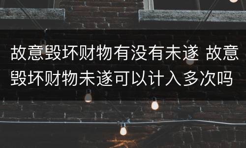 故意毁坏财物有没有未遂 故意毁坏财物未遂可以计入多次吗