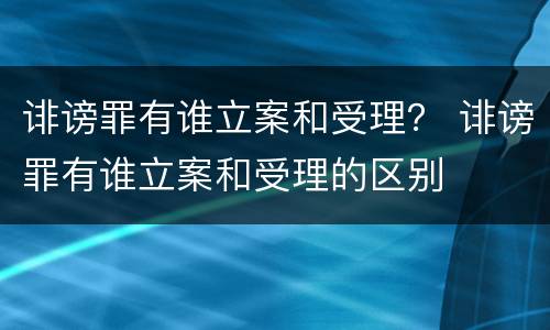 诽谤罪有谁立案和受理？ 诽谤罪有谁立案和受理的区别