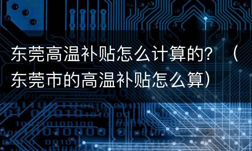 东莞高温补贴怎么计算的？（东莞市的高温补贴怎么算）