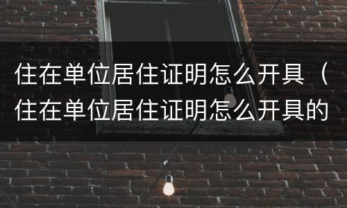 住在单位居住证明怎么开具（住在单位居住证明怎么开具的）