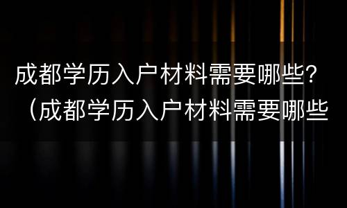 成都学历入户材料需要哪些？（成都学历入户材料需要哪些资料）