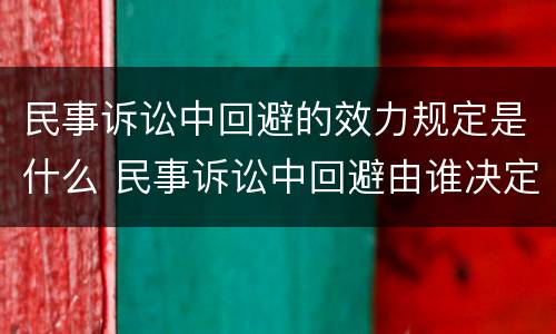 民事诉讼中回避的效力规定是什么 民事诉讼中回避由谁决定?