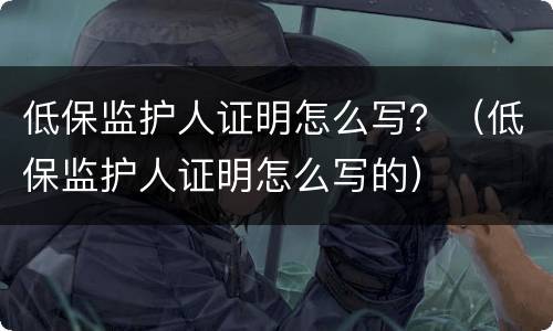 低保监护人证明怎么写？（低保监护人证明怎么写的）
