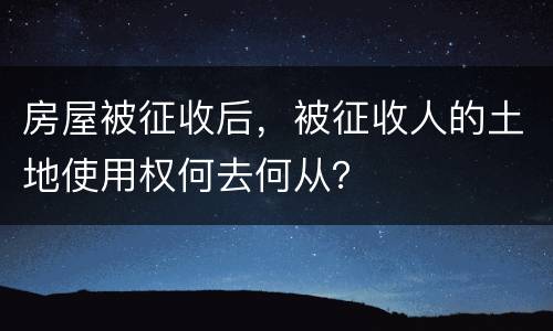 房屋被征收后，被征收人的土地使用权何去何从？