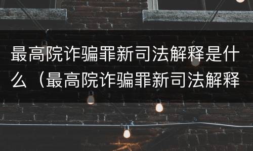最高院诈骗罪新司法解释是什么（最高院诈骗罪新司法解释是什么时候出的）