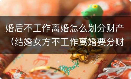 婚后不工作离婚怎么划分财产（结婚女方不工作离婚要分财产）