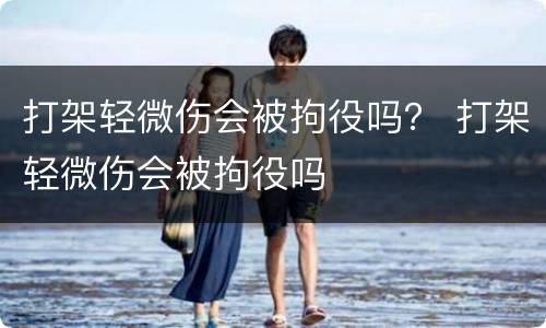 打架轻微伤会被拘役吗？ 打架轻微伤会被拘役吗