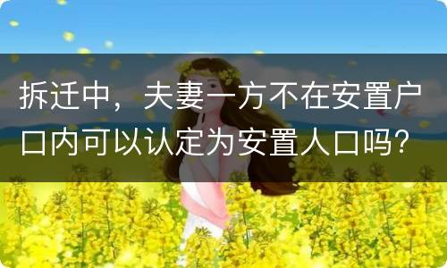 拆迁中，夫妻一方不在安置户口内可以认定为安置人口吗?