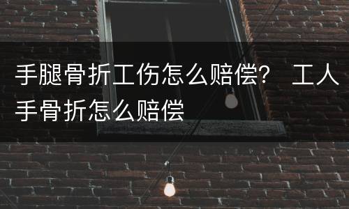 手腿骨折工伤怎么赔偿？ 工人手骨折怎么赔偿
