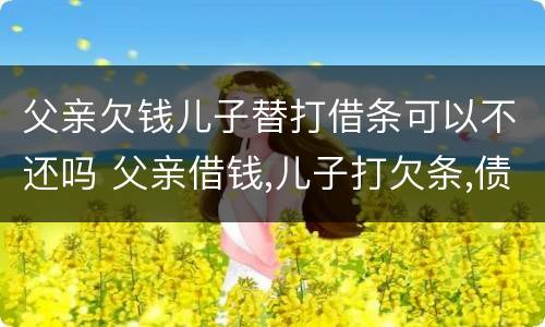 父亲欠钱儿子替打借条可以不还吗 父亲借钱,儿子打欠条,债权人起诉谁还钱