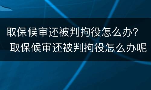 取保候审还被判拘役怎么办？ 取保候审还被判拘役怎么办呢