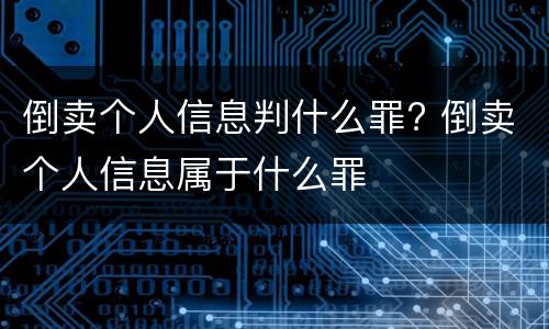 倒卖个人信息判什么罪? 倒卖个人信息属于什么罪