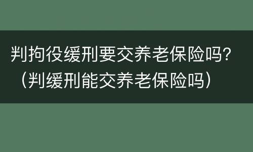 判拘役缓刑要交养老保险吗？（判缓刑能交养老保险吗）